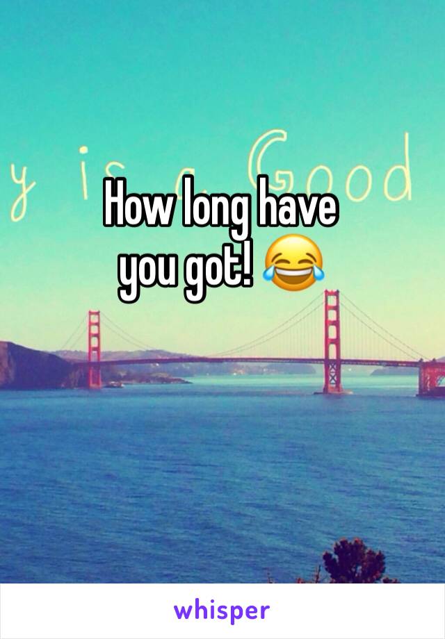 How long have 
you got! 😂 