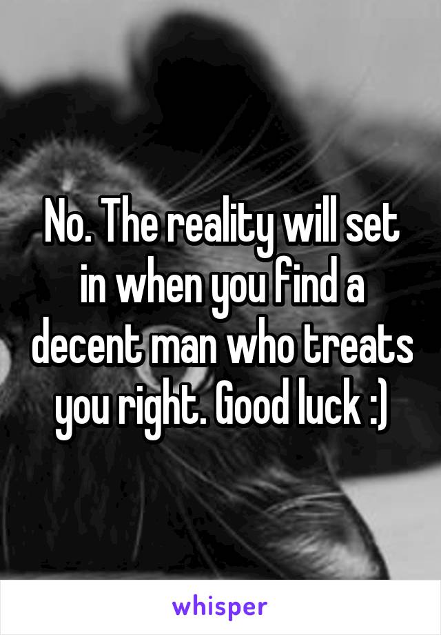 No. The reality will set in when you find a decent man who treats you right. Good luck :)