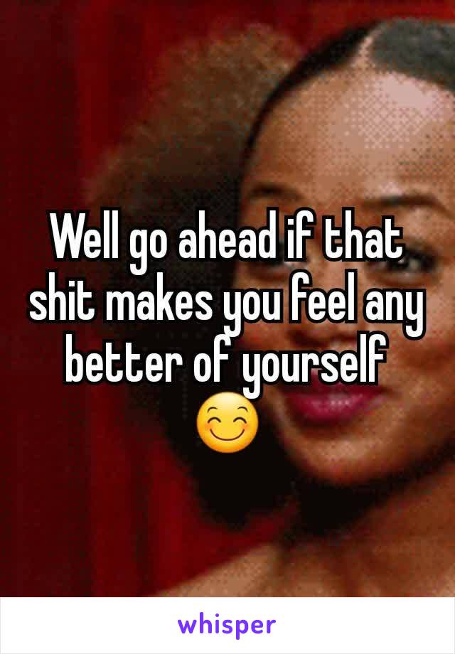 Well go ahead if that shit makes you feel any better of yourself 😊