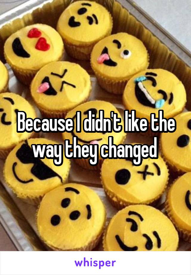 Because I didn't like the way they changed 