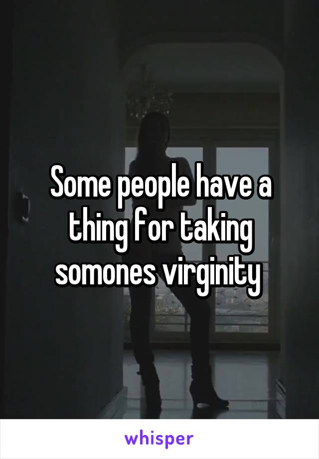 Some people have a thing for taking somones virginity 