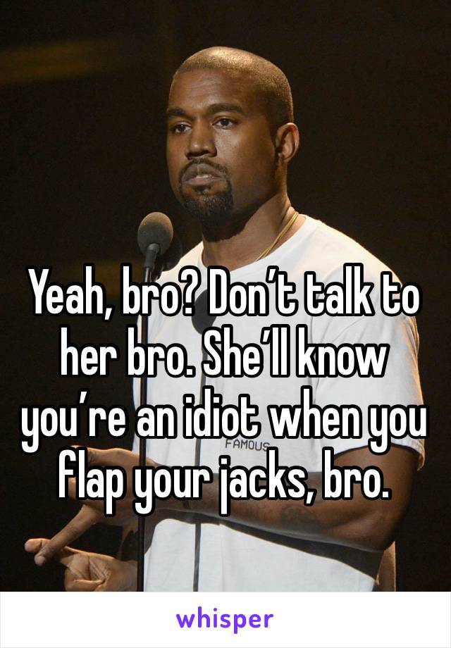 Yeah, bro? Don’t talk to her bro. She’ll know you’re an idiot when you flap your jacks, bro. 