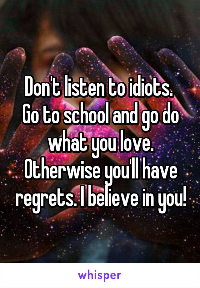 Don't listen to idiots. 
Go to school and go do what you love. Otherwise you'll have regrets. I believe in you!