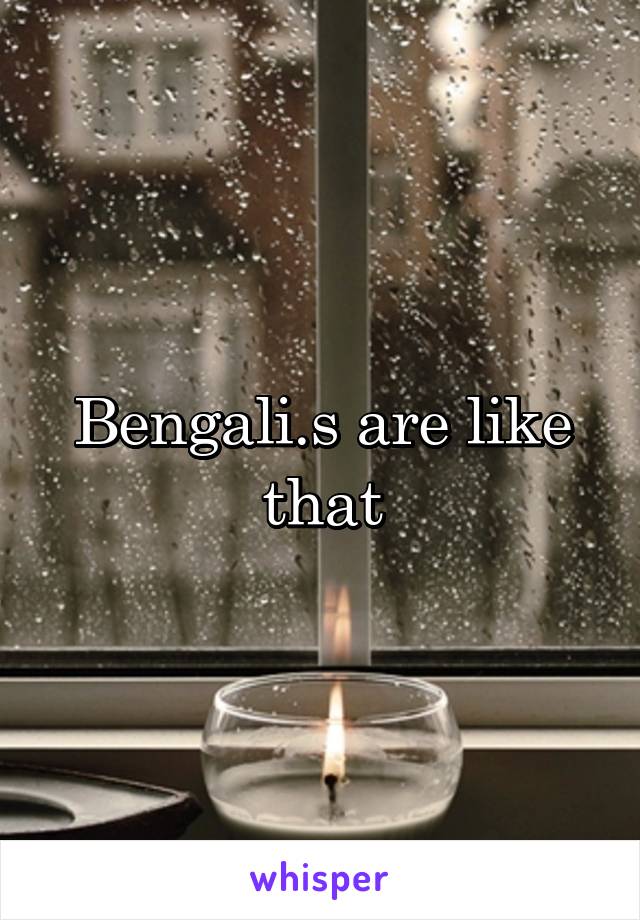 Bengali.s are like that