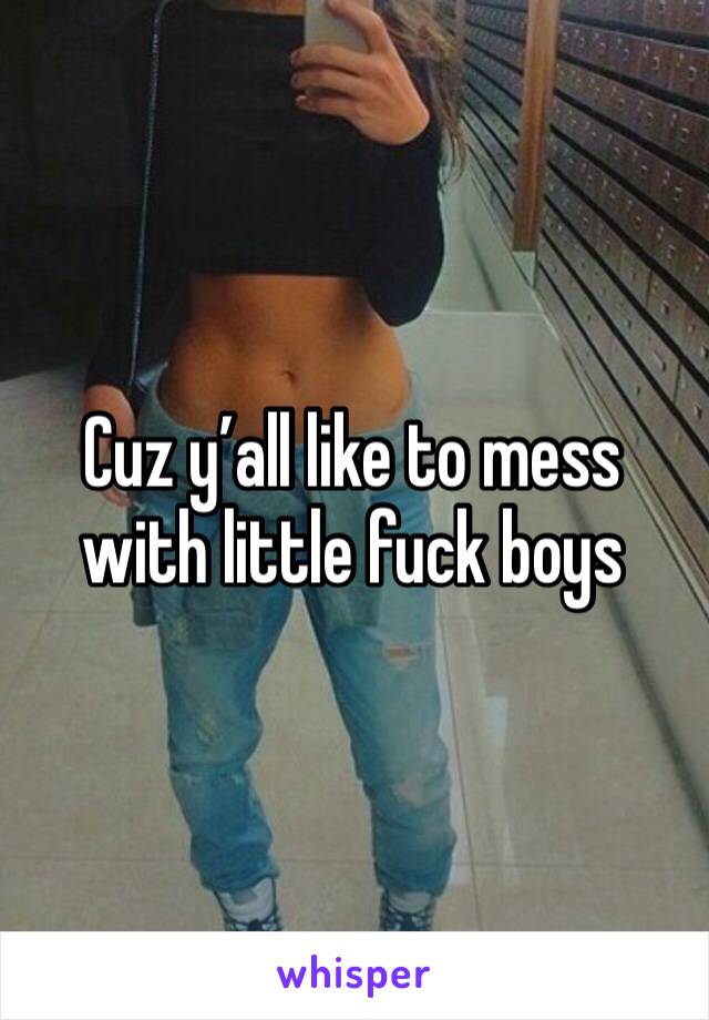Cuz y’all like to mess with little fuck boys