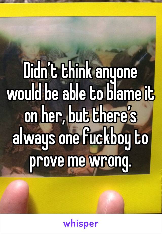 Didn’t think anyone would be able to blame it on her, but there’s always one fuckboy to prove me wrong. 