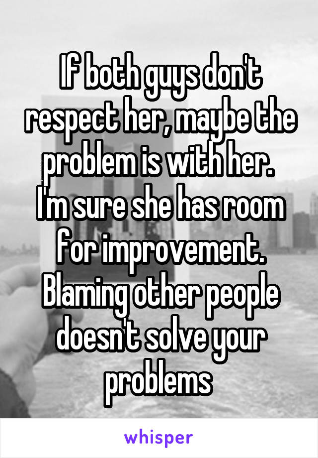If both guys don't respect her, maybe the problem is with her. 
I'm sure she has room for improvement. Blaming other people doesn't solve your problems 