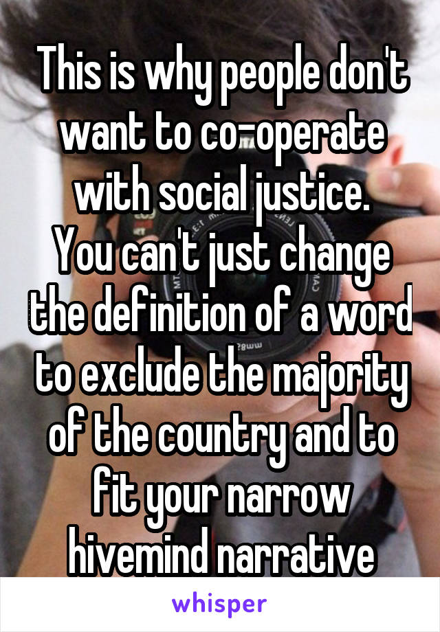 This is why people don't want to co-operate with social justice.
You can't just change the definition of a word to exclude the majority of the country and to fit your narrow hivemind narrative