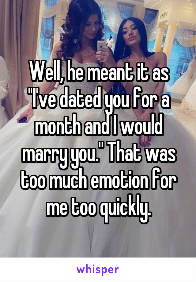 Well, he meant it as "I've dated you for a month and I would marry you." That was too much emotion for me too quickly.