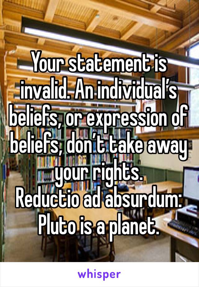 Your statement is invalid. An individual’s beliefs, or expression of beliefs, don’t take away your rights.
Reductio ad absurdum: Pluto is a planet.