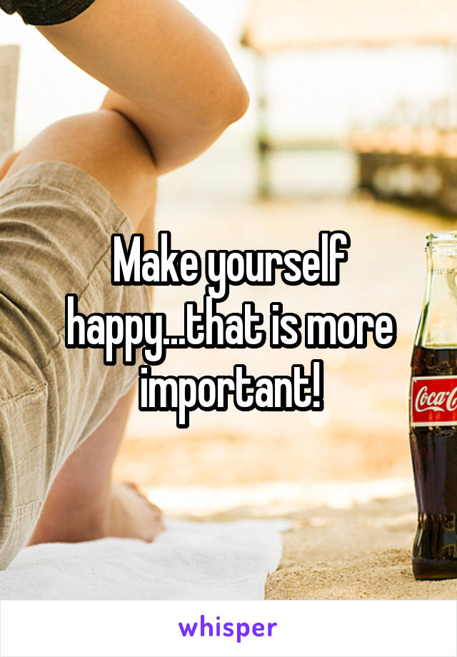 Make yourself happy...that is more important!