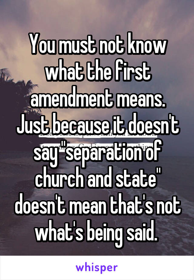 You must not know what the first amendment means. Just because it doesn't say "separation of church and state" doesn't mean that's not what's being said. 