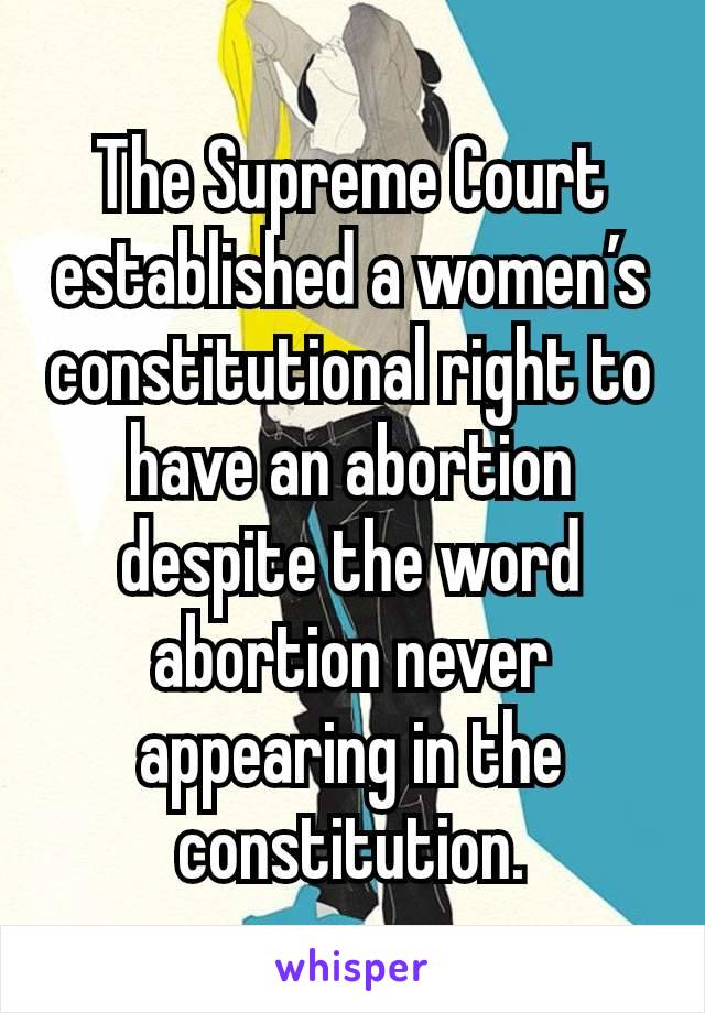 The Supreme Court established a women’s constitutional right to have an abortion despite the word abortion never appearing in the constitution.