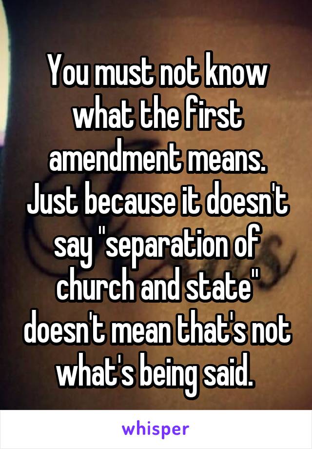 You must not know what the first amendment means. Just because it doesn't say "separation of church and state" doesn't mean that's not what's being said. 