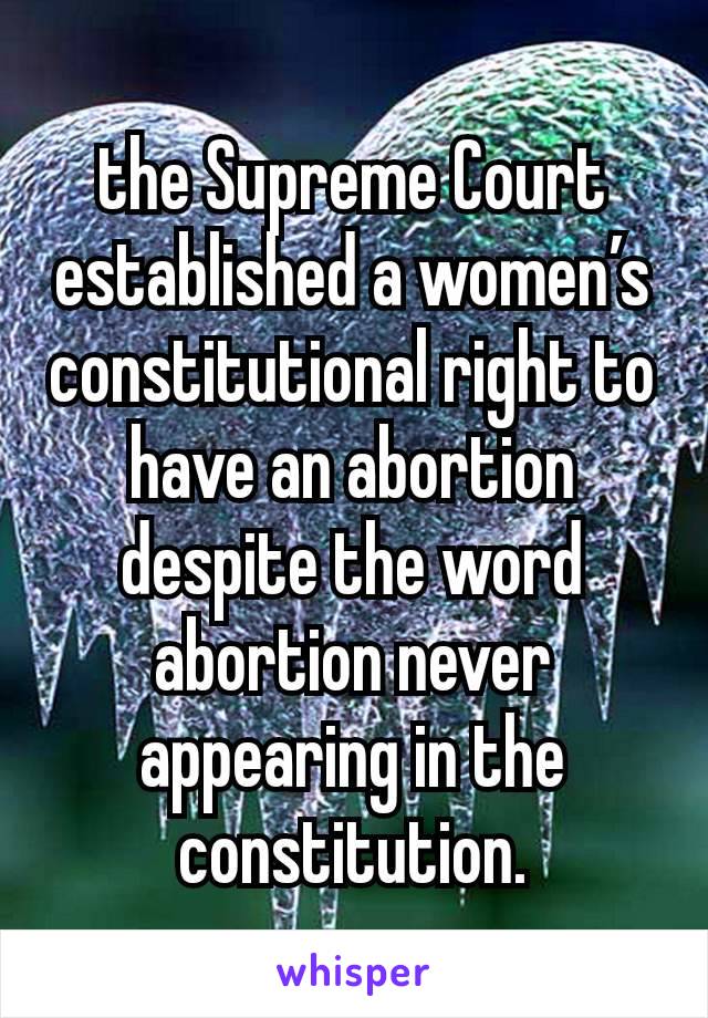 the Supreme Court established a women’s constitutional right to have an abortion despite the word abortion never appearing in the constitution.