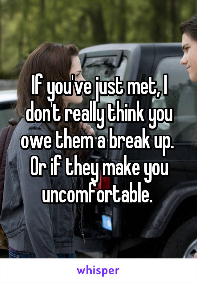 If you've just met, I don't really think you owe them a break up. 
Or if they make you uncomfortable. 