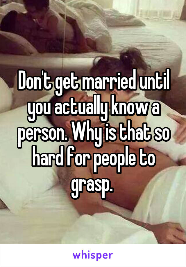 Don't get married until you actually know a person. Why is that so hard for people to grasp. 