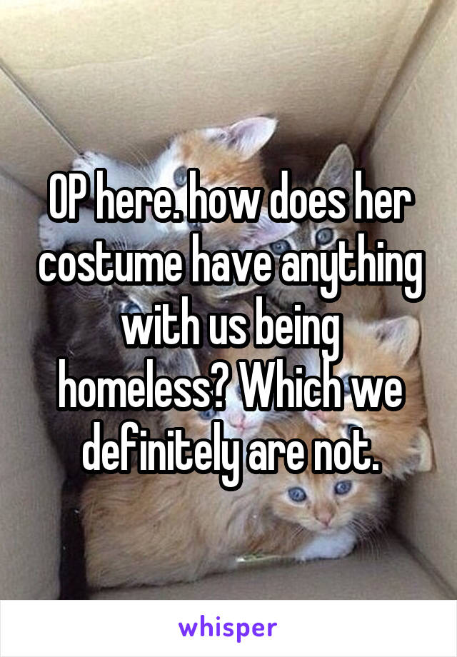 OP here. how does her costume have anything with us being homeless? Which we definitely are not.