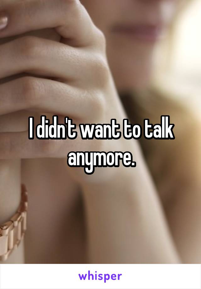 I didn't want to talk anymore.