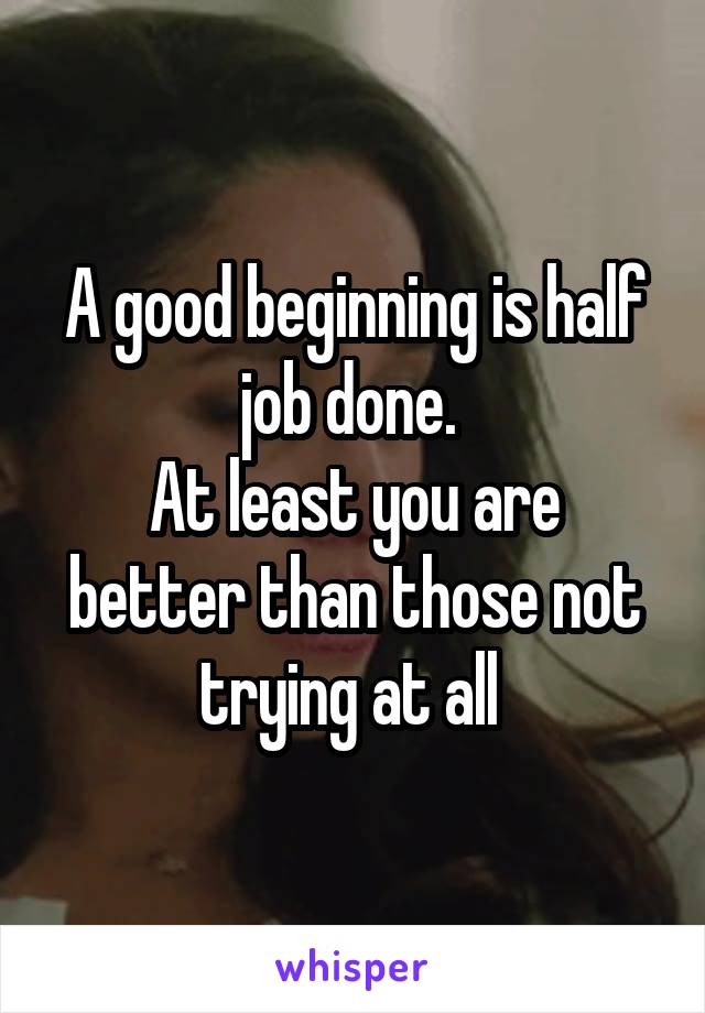 A good beginning is half job done. 
At least you are better than those not trying at all 