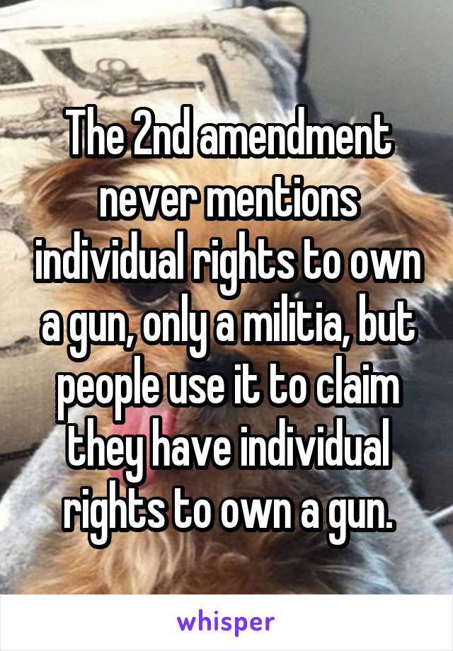 The 2nd amendment never mentions individual rights to own a gun, only a militia, but people use it to claim they have individual rights to own a gun.