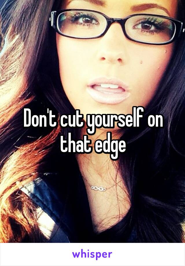 Don't cut yourself on that edge