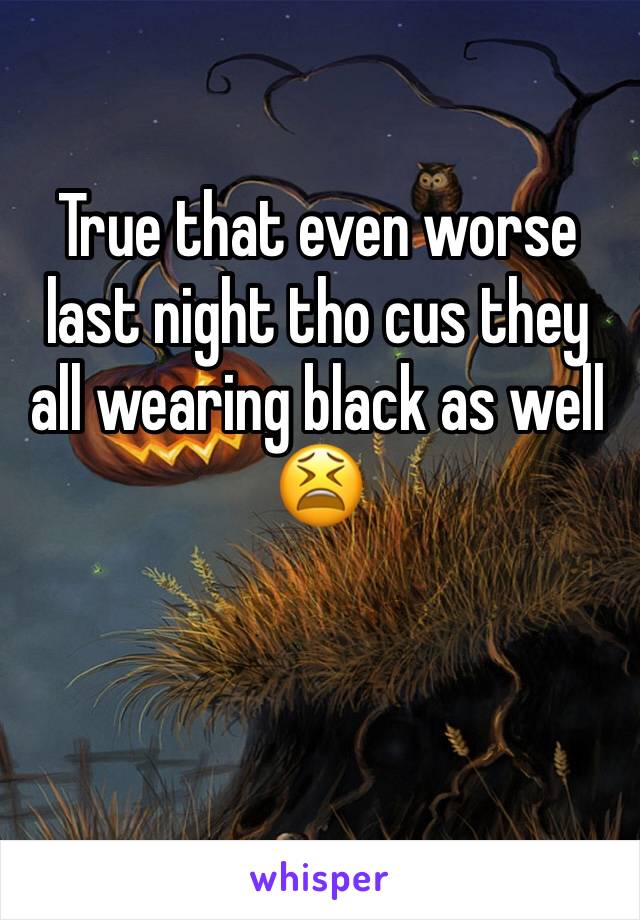 True that even worse last night tho cus they all wearing black as well 😫