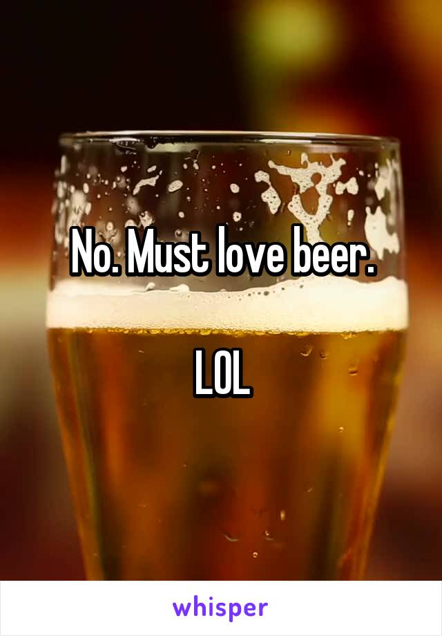 No. Must love beer.

LOL