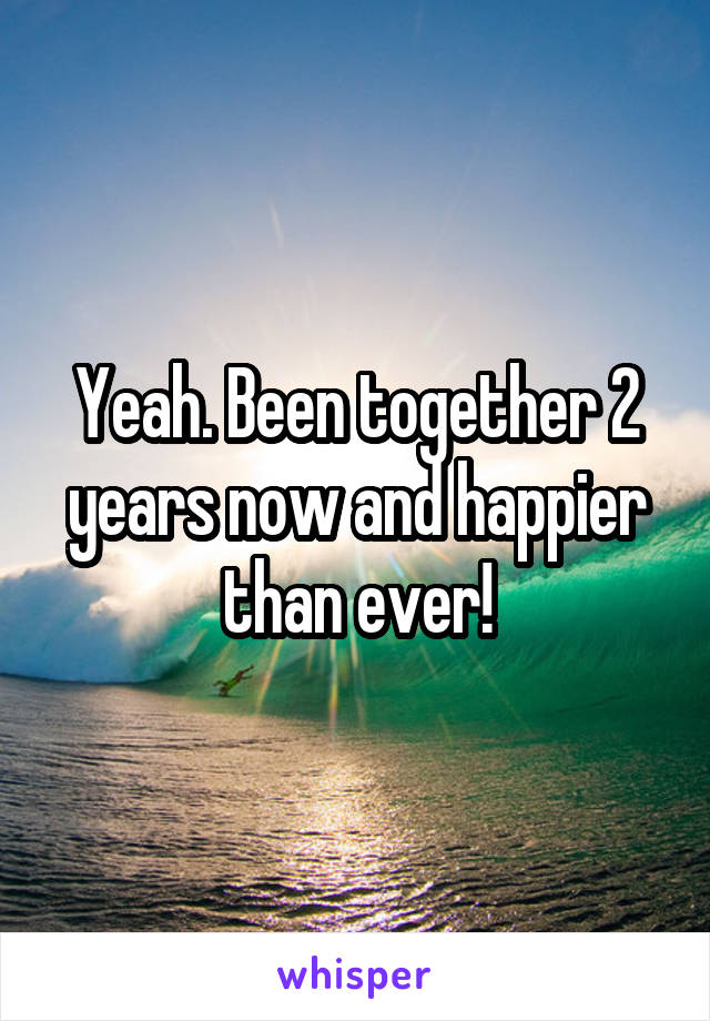 Yeah. Been together 2 years now and happier than ever!