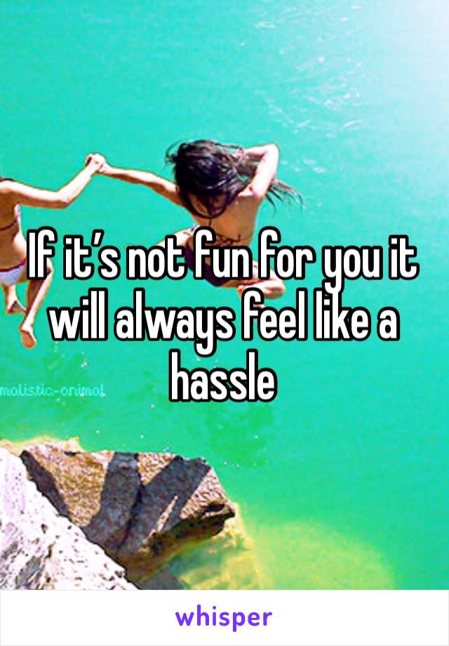 If it’s not fun for you it will always feel like a hassle 