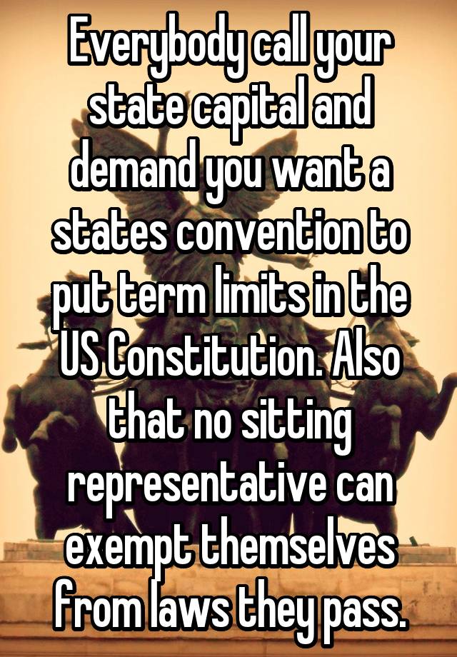 Everybody call your state capital and demand you want a states convention to put term limits in the US Constitution. Also that no sitting representative can exempt themselves from laws they pass.