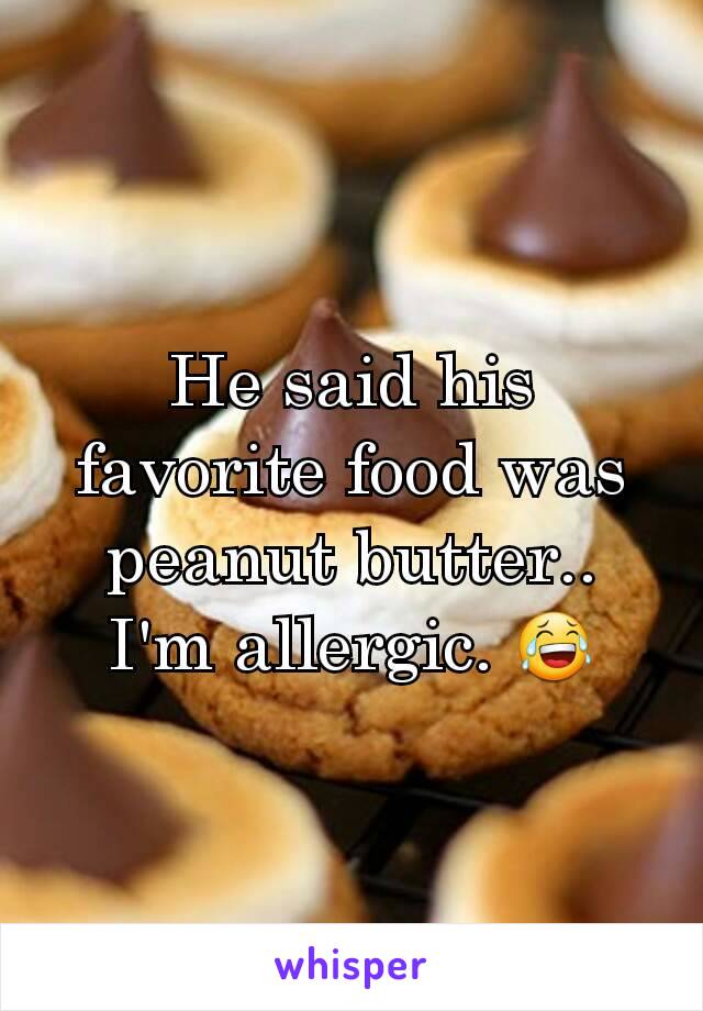 He said his favorite food was peanut butter..
I'm allergic. 😂