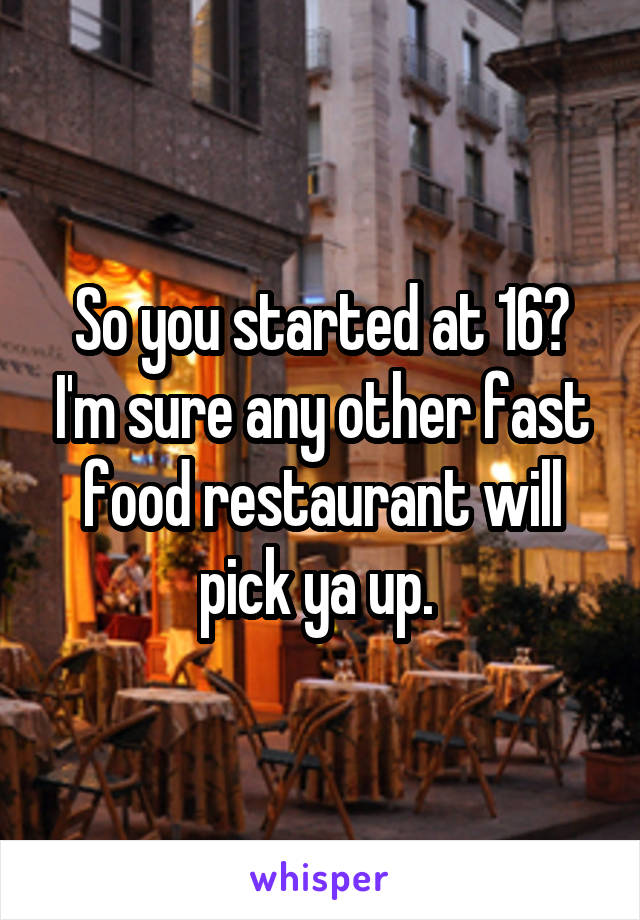 So you started at 16? I'm sure any other fast food restaurant will pick ya up. 