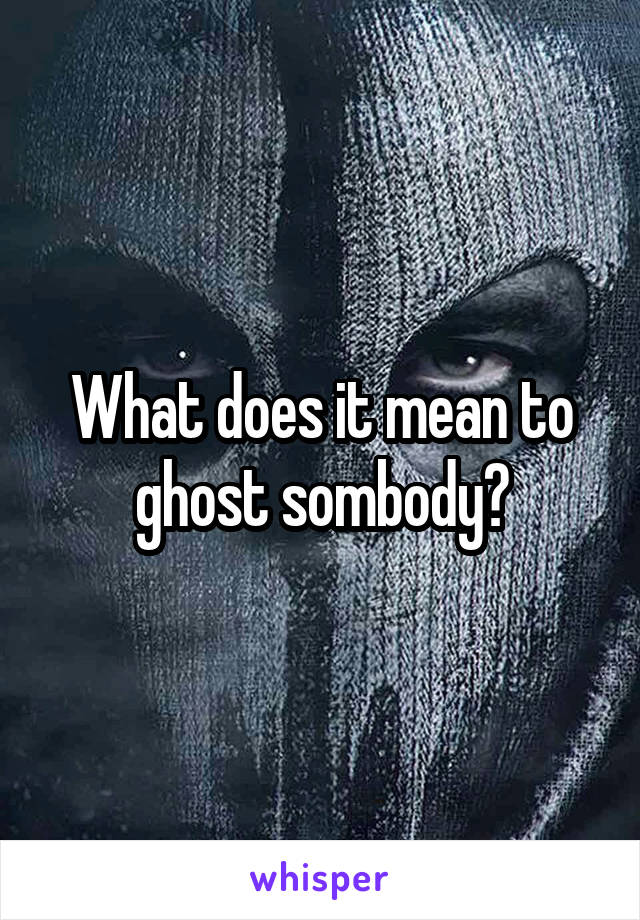 What does it mean to ghost sombody?