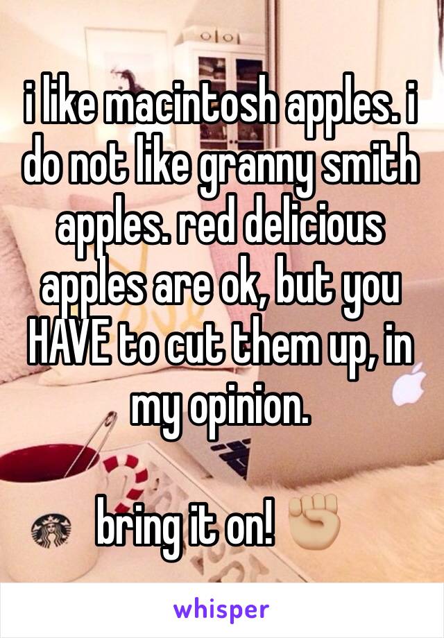 i like macintosh apples. i do not like granny smith apples. red delicious apples are ok, but you HAVE to cut them up, in my opinion. 

bring it on! ✊🏼