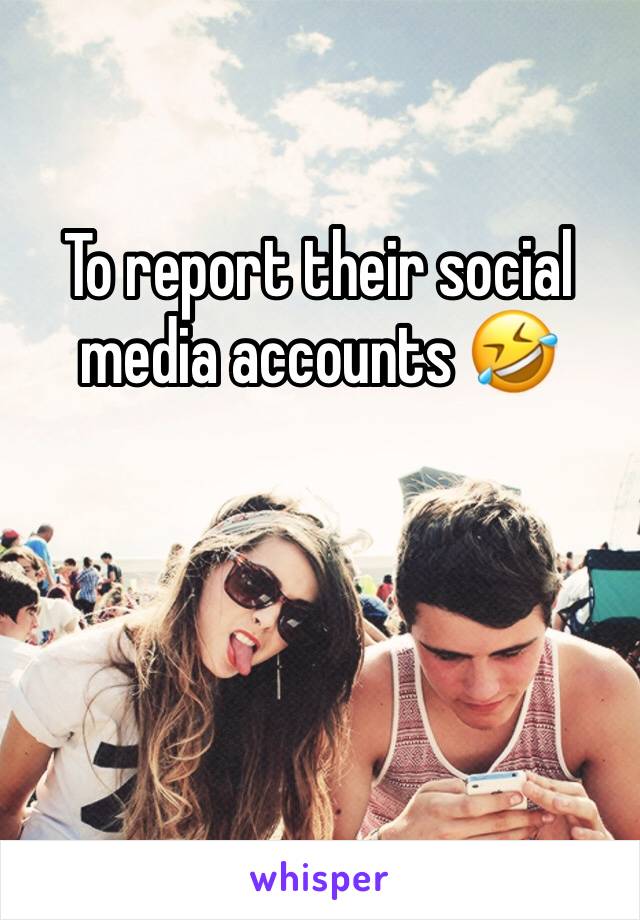 To report their social media accounts 🤣