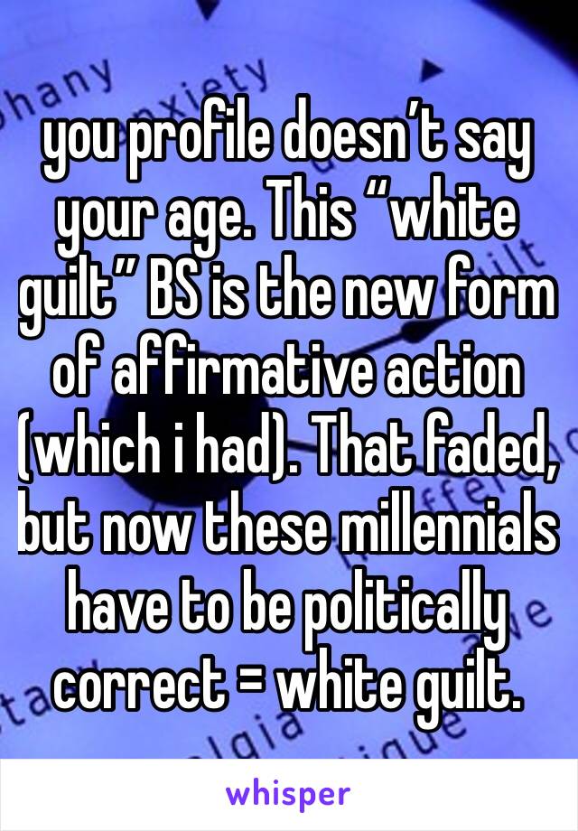 you profile doesn’t say your age. This “white guilt” BS is the new form of affirmative action (which i had). That faded, but now these millennials have to be politically correct = white guilt. 