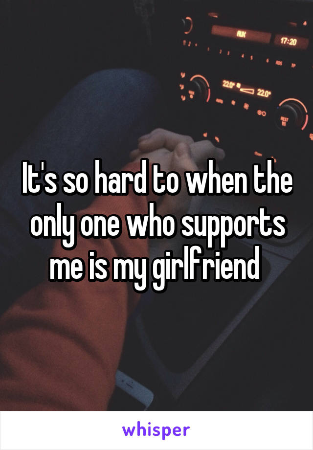 It's so hard to when the only one who supports me is my girlfriend 