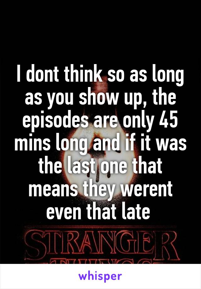 I dont think so as long as you show up, the episodes are only 45 mins long and if it was the last one that means they werent even that late 
