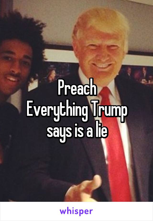 Preach
Everything Trump says is a lie