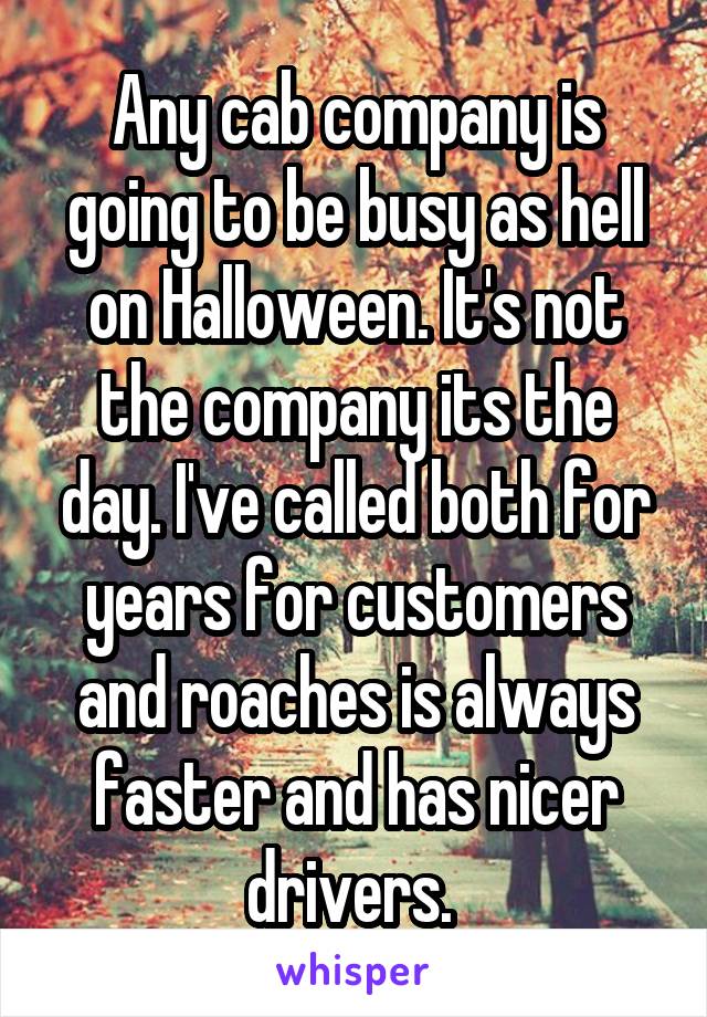 Any cab company is going to be busy as hell on Halloween. It's not the company its the day. I've called both for years for customers and roaches is always faster and has nicer drivers. 