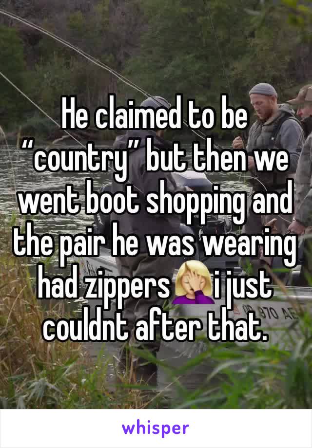 He claimed to be “country” but then we went boot shopping and the pair he was wearing had zippers🤦🏼‍♀️i just couldnt after that. 