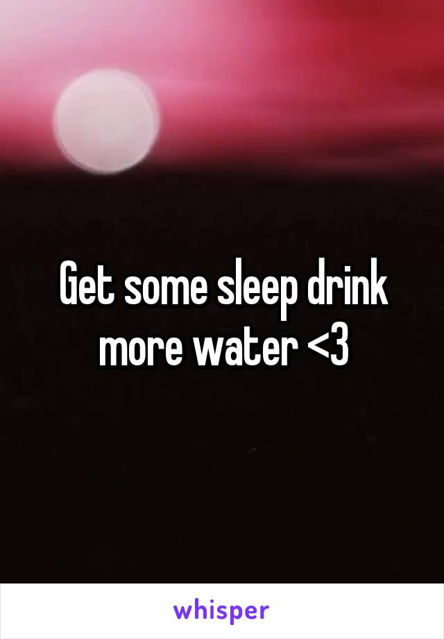 Get some sleep drink more water <3