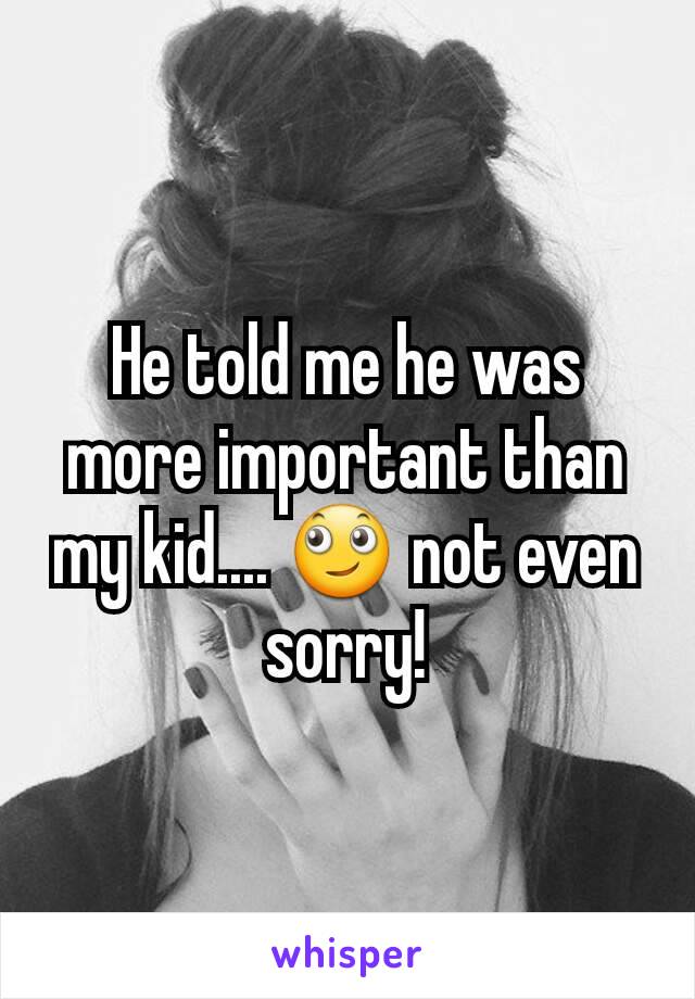 He told me he was more important than my kid.... 🙄 not even sorry!