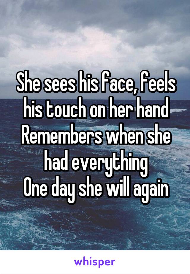 She sees his face, feels his touch on her hand
Remembers when she had everything
One day she will again