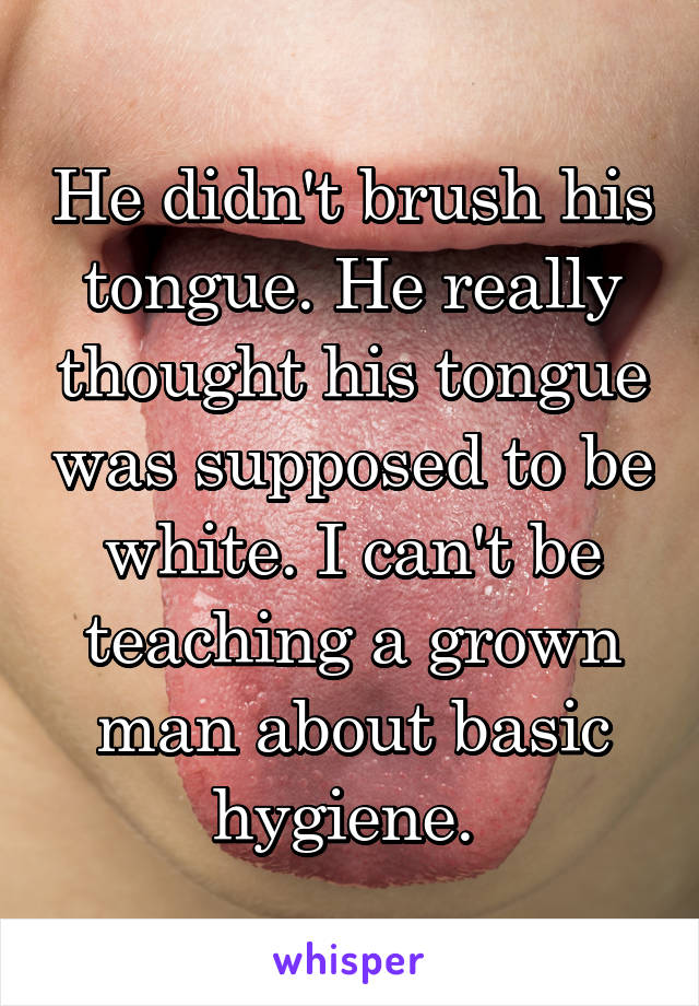 He didn't brush his tongue. He really thought his tongue was supposed to be white. I can't be teaching a grown man about basic hygiene. 