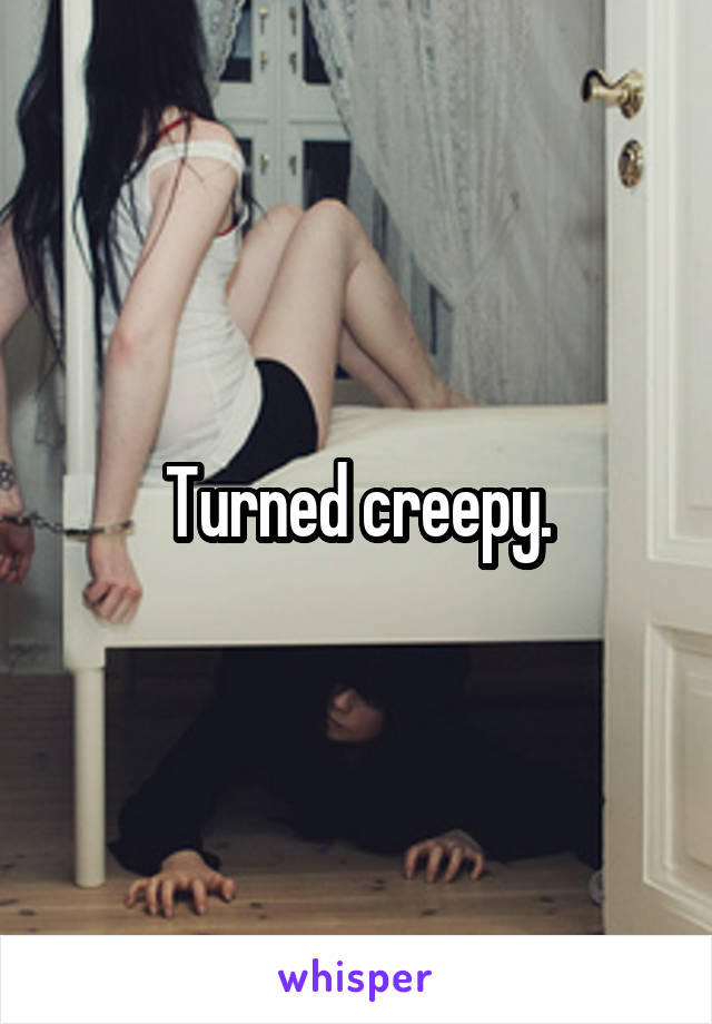 Turned creepy.