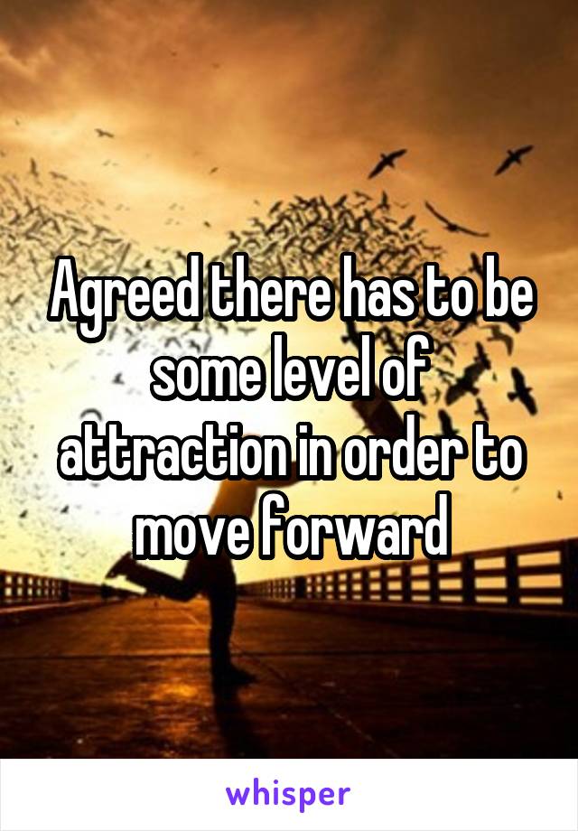 Agreed there has to be some level of attraction in order to move forward