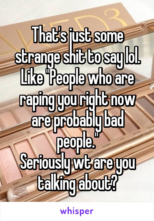 That's just some strange shit to say lol.
Like "People who are raping you right now are probably bad people."
Seriously wt are you talking about?