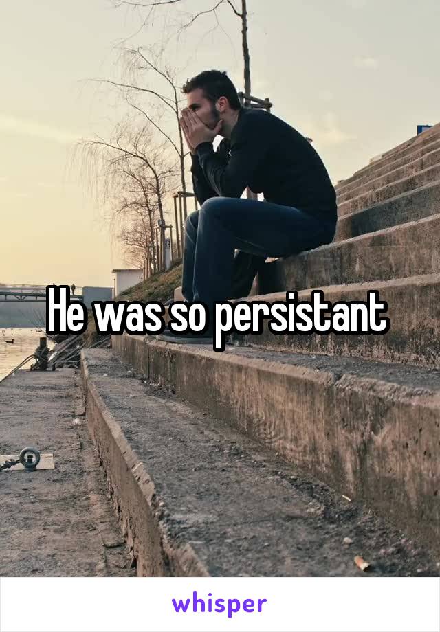 He was so persistant 